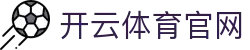 开云（中国）官方网站 - 欧冠之巅直播入口